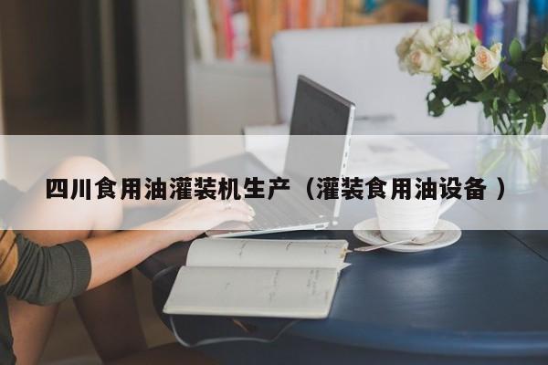 四川食用油灌裝機(jī)生產(chǎn)（灌裝食用油設(shè)備 ）