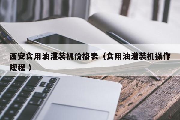 西安食用油灌裝機價格表（食用油灌裝機操作規(guī)程 ）