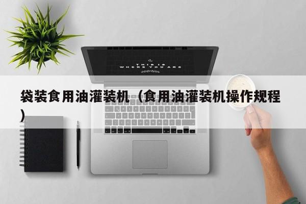 袋裝食用油灌裝機（食用油灌裝機操作規(guī)程 ）
