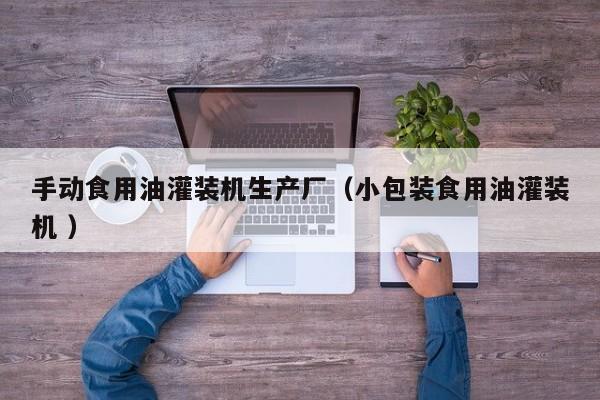 手動食用油灌裝機生產(chǎn)廠（小包裝食用油灌裝機 ）