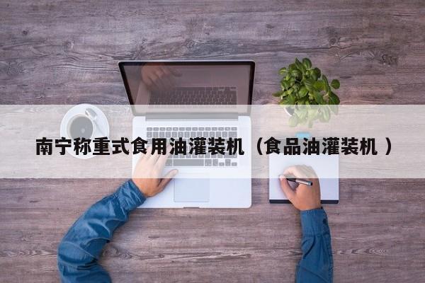 南寧稱(chēng)重式食用油灌裝機(jī)（食品油灌裝機(jī) ）