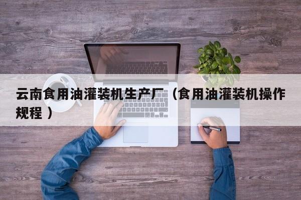 云南食用油灌裝機(jī)生產(chǎn)廠(chǎng)（食用油灌裝機(jī)操作規(guī)程 ）