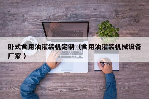 臥式食用油灌裝機(jī)定制（食用油灌裝機(jī)械設(shè)備廠家 ）