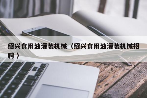 紹興食用油灌裝機械（紹興食用油灌裝機械招聘 ）
