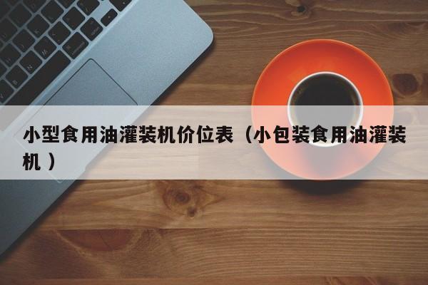 小型食用油灌裝機(jī)價(jià)位表（小包裝食用油灌裝機(jī) ）