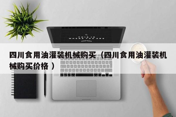 四川食用油灌裝機(jī)械購(gòu)買(mǎi)（四川食用油灌裝機(jī)械購(gòu)買(mǎi)價(jià)格 ）