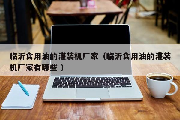 臨沂食用油的灌裝機廠家（臨沂食用油的灌裝機廠家有哪些 ）