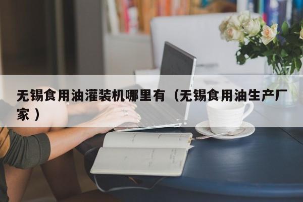 無錫食用油灌裝機哪里有（無錫食用油生產(chǎn)廠家 ）