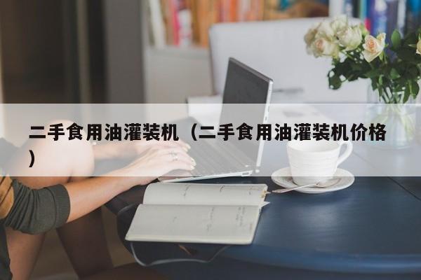 二手食用油灌裝機（二手食用油灌裝機價格 ）