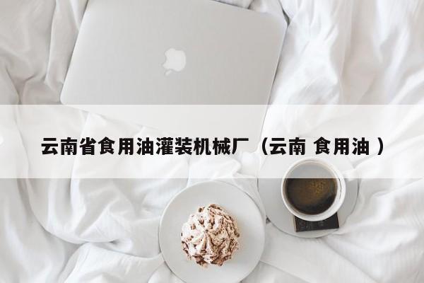 云南省食用油灌裝機(jī)械廠（云南 食用油 ）