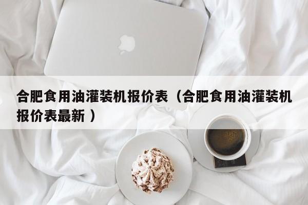 合肥食用油灌裝機報價表（合肥食用油灌裝機報價表最新 ）