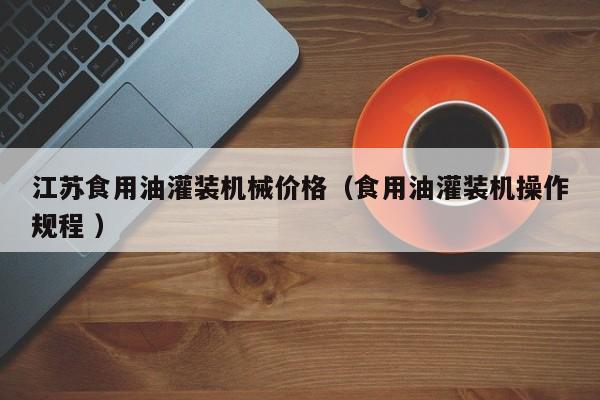 江蘇食用油灌裝機械價格（食用油灌裝機操作規(guī)程 ）