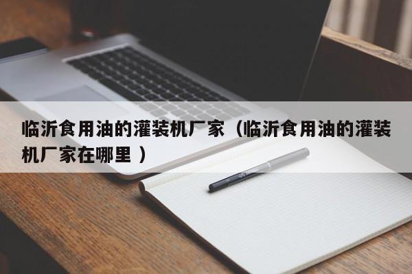 臨沂食用油的灌裝機廠家（臨沂食用油的灌裝機廠家在哪里 ）