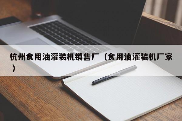 杭州食用油灌裝機銷售廠（食用油灌裝機廠家 ）