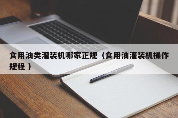食用油類灌裝機(jī)哪家正規(guī)（食用油灌裝機(jī)操作規(guī)程 ）