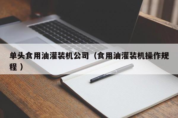 單頭食用油灌裝機(jī)公司（食用油灌裝機(jī)操作規(guī)程 ）