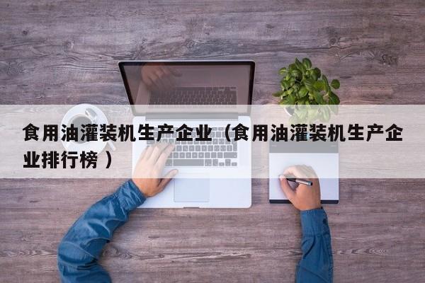 食用油灌裝機生產(chǎn)企業(yè)（食用油灌裝機生產(chǎn)企業(yè)排行榜 ）