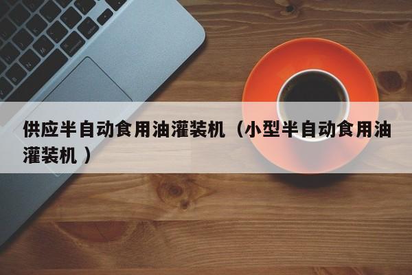 供應(yīng)半自動(dòng)食用油灌裝機(jī)（小型半自動(dòng)食用油灌裝機(jī) ）