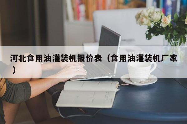 河北食用油灌裝機報價表（食用油灌裝機廠家 ）