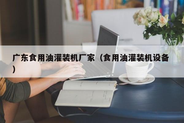 廣東食用油灌裝機(jī)廠家（食用油灌裝機(jī)設(shè)備 ）