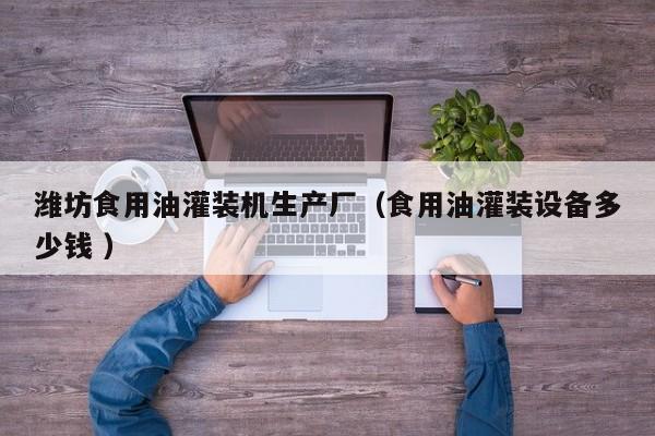 濰坊食用油灌裝機生產(chǎn)廠（食用油灌裝設備多少錢 ）