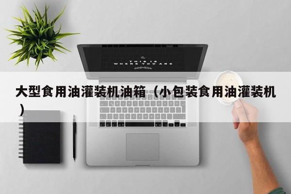 大型食用油灌裝機油箱（小包裝食用油灌裝機 ）
