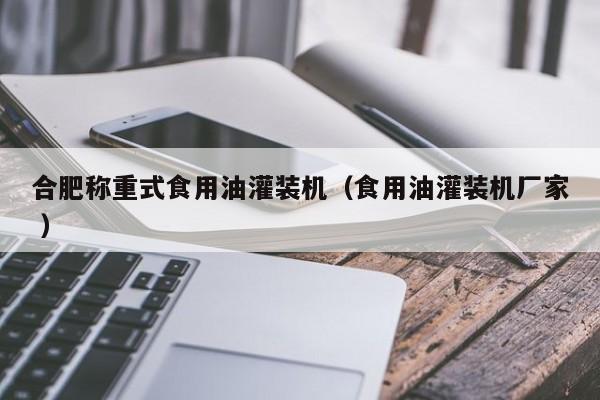 合肥稱重式食用油灌裝機(jī)（食用油灌裝機(jī)廠家 ）