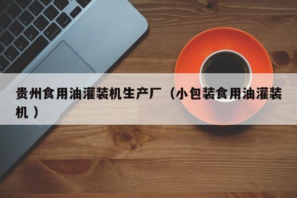 貴州食用油灌裝機(jī)生產(chǎn)廠（小包裝食用油灌裝機(jī) ）
