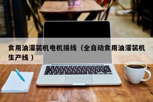 食用油灌裝機電機接線（全自動食用油灌裝機生產(chǎn)線 ）