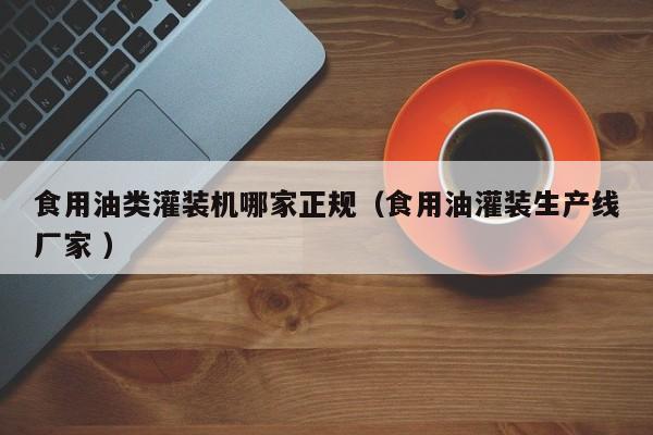 食用油類灌裝機(jī)哪家正規(guī)（食用油灌裝生產(chǎn)線廠家 ）