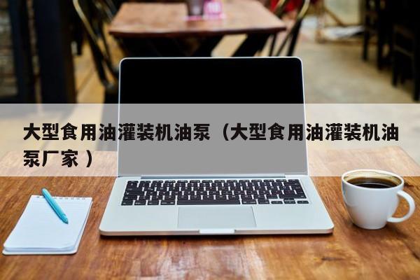 大型食用油灌裝機油泵（大型食用油灌裝機油泵廠家 ）