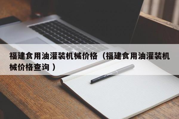 福建食用油灌裝機(jī)械價(jià)格（福建食用油灌裝機(jī)械價(jià)格查詢 ）