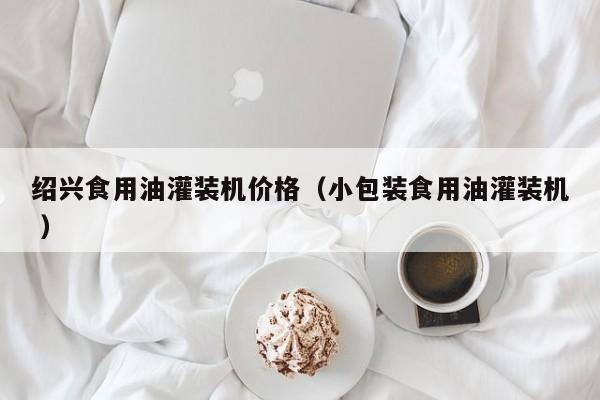 紹興食用油灌裝機(jī)價(jià)格（小包裝食用油灌裝機(jī) ）