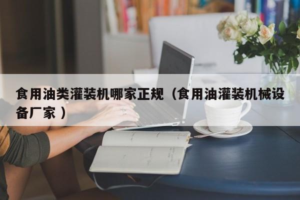 食用油類灌裝機(jī)哪家正規(guī)（食用油灌裝機(jī)械設(shè)備廠家 ）