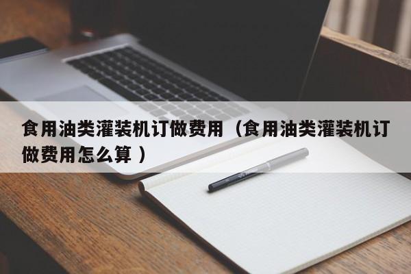 食用油類灌裝機訂做費用（食用油類灌裝機訂做費用怎么算 ）