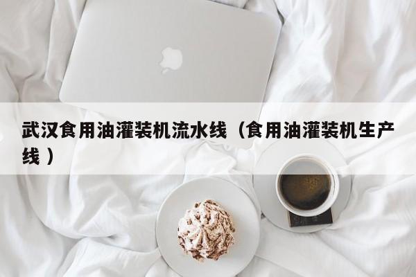 武漢食用油灌裝機流水線（食用油灌裝機生產(chǎn)線 ）