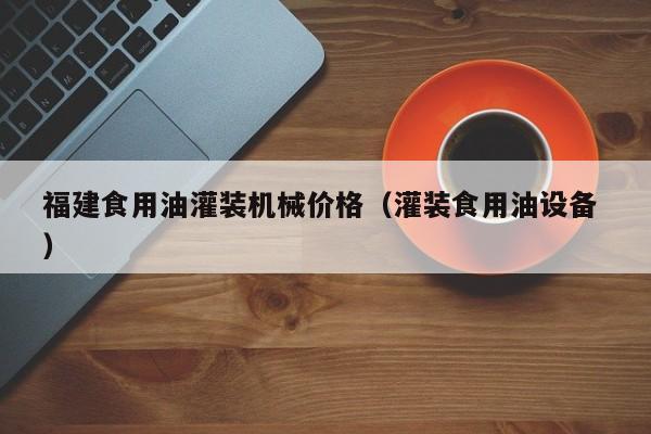 福建食用油灌裝機(jī)械價(jià)格（灌裝食用油設(shè)備 ）