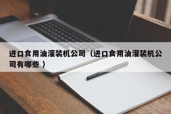 進口食用油灌裝機公司（進口食用油灌裝機公司有哪些 ）