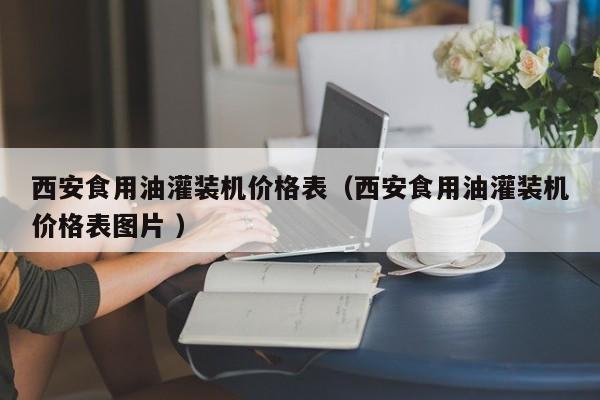 西安食用油灌裝機價格表（西安食用油灌裝機價格表圖片 ）