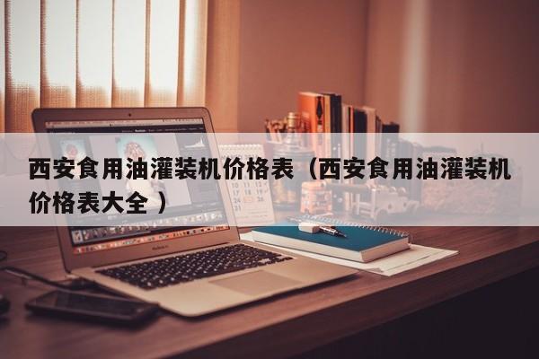 西安食用油灌裝機價格表（西安食用油灌裝機價格表大全 ）