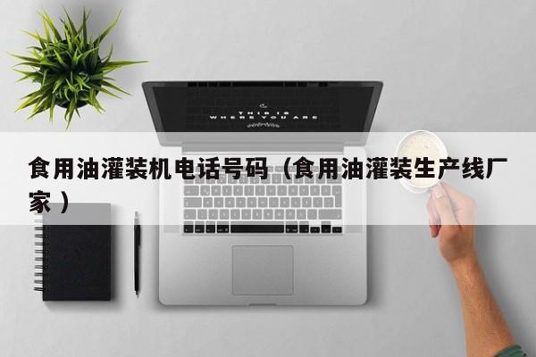 食用油灌裝機電話號碼（食用油灌裝生產(chǎn)線廠家 ）