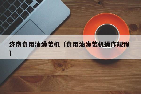 濟(jì)南食用油灌裝機(jī)（食用油灌裝機(jī)操作規(guī)程 ）