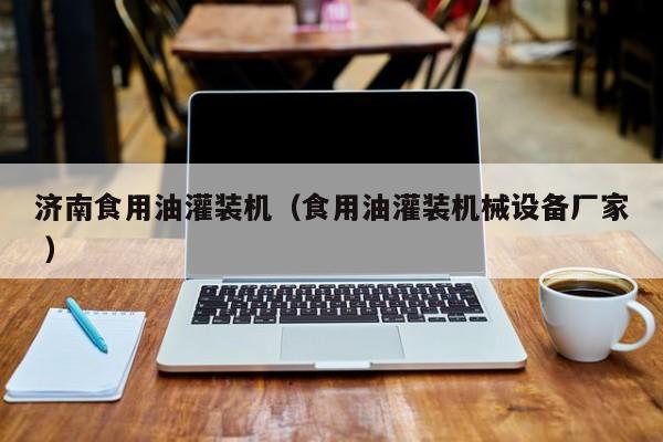 濟(jì)南食用油灌裝機(jī)（食用油灌裝機(jī)械設(shè)備廠家 ）